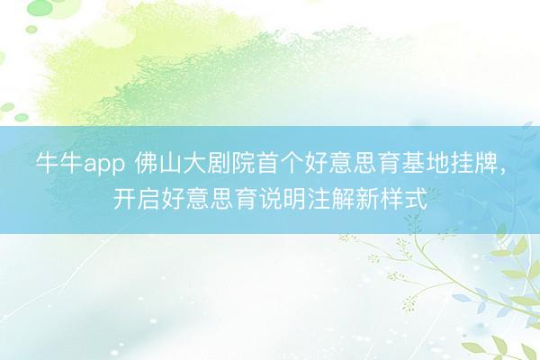 牛牛app 佛山大剧院首个好意思育基地挂牌，开启好意思育说明注解新样式