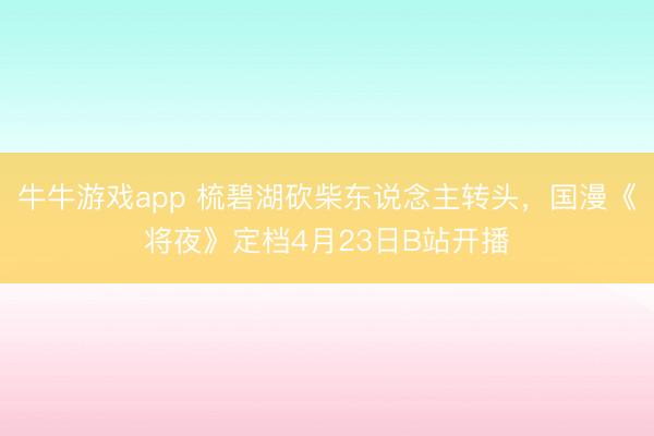 牛牛游戏app 梳碧湖砍柴东说念主转头，国漫《将夜》定档4月23日B站开播