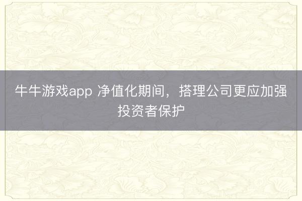 牛牛游戏app 净值化期间,搭理公司更应加强投资者保护