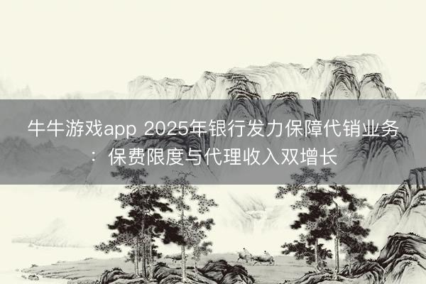 牛牛游戏app 2025年银行发力保障代销业务:保费限度与代理收入双增长