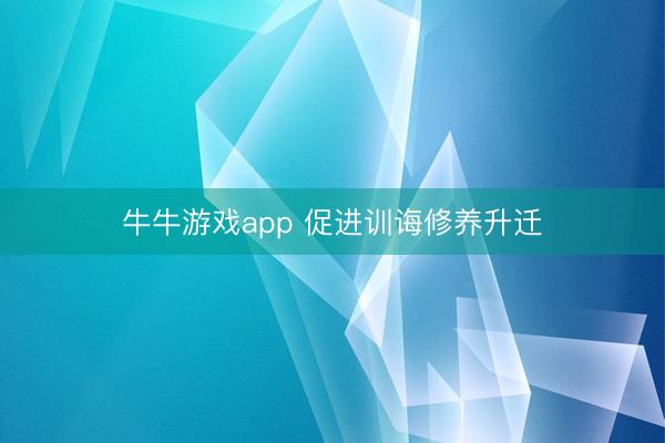 牛牛游戏app 促进训诲修养升迁