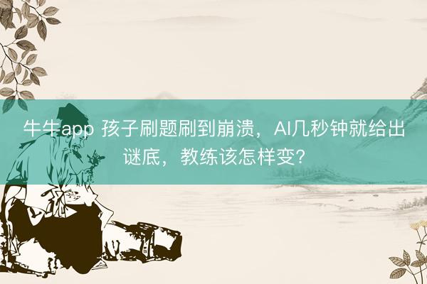 牛牛app 孩子刷题刷到崩溃，AI几秒钟就给出谜底，教练该怎样变?