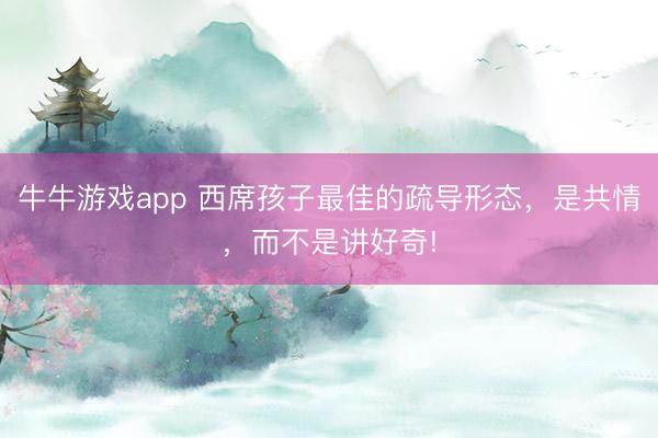 牛牛游戏app 西席孩子最佳的疏导形态，是共情，而不是讲好奇!
