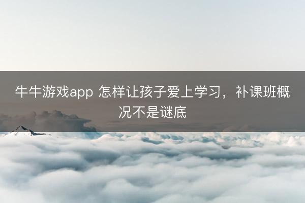 牛牛游戏app 怎样让孩子爱上学习,补课班概况不是谜底