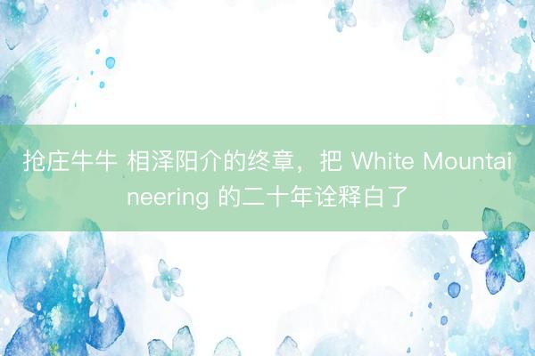 抢庄牛牛 相泽阳介的终章，把 White Mountaineering 的二十年诠释白了