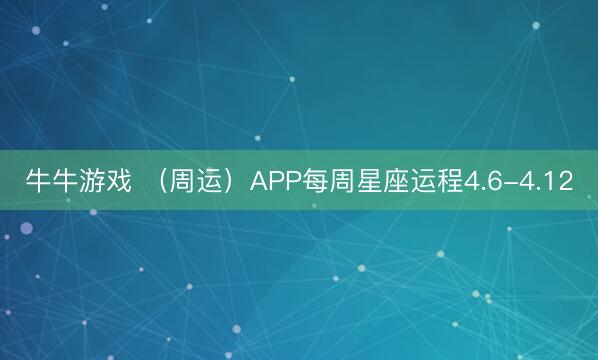 牛牛游戏 (周运)APP每周星座运程4.6-4.12