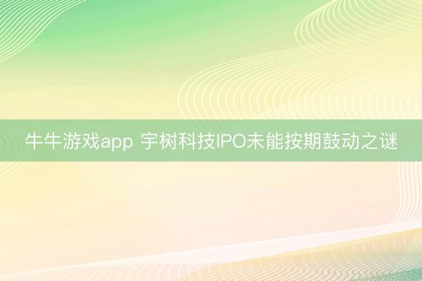 牛牛游戏app 宇树科技IPO未能按期鼓动之谜