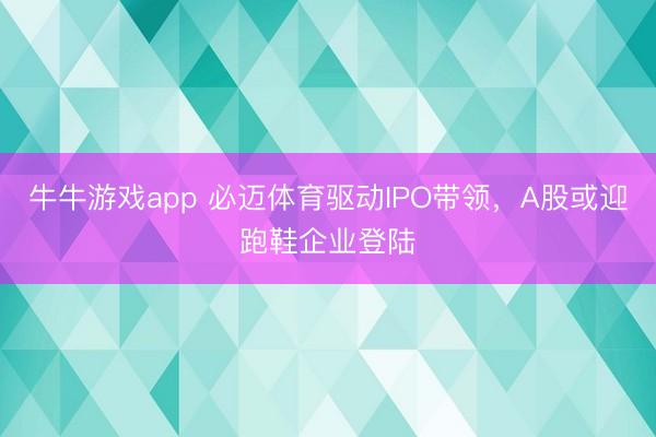 牛牛游戏app 必迈体育驱动IPO带领，A股或迎跑鞋企业登陆