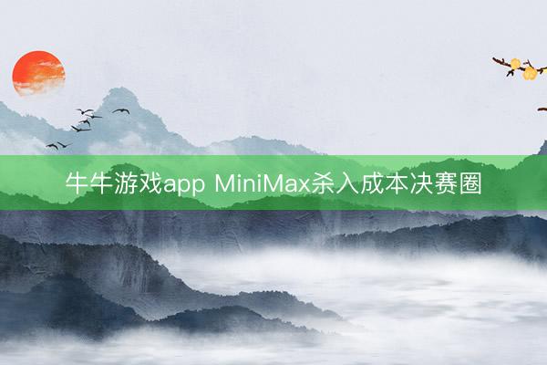 牛牛游戏app MiniMax杀入成本决赛圈