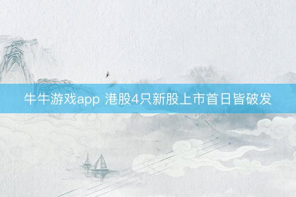 牛牛游戏app 港股4只新股上市首日皆破发