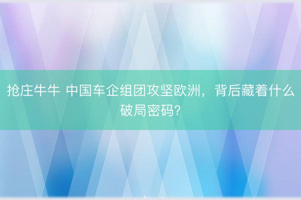 抢庄牛牛 中国车企组团攻坚欧洲，背后藏着什么破局密码？