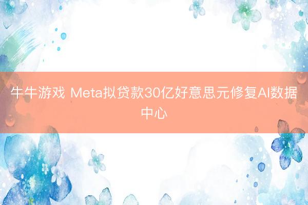 牛牛游戏 Meta拟贷款30亿好意思元修复AI数据中心