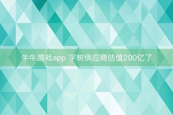 牛牛游戏app 宇树供应商估值200亿了