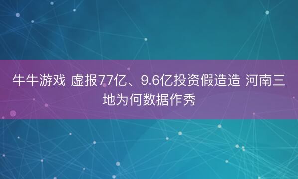 牛牛游戏 虚报77亿、9.6亿投资假造造 河南三地为何数据作秀