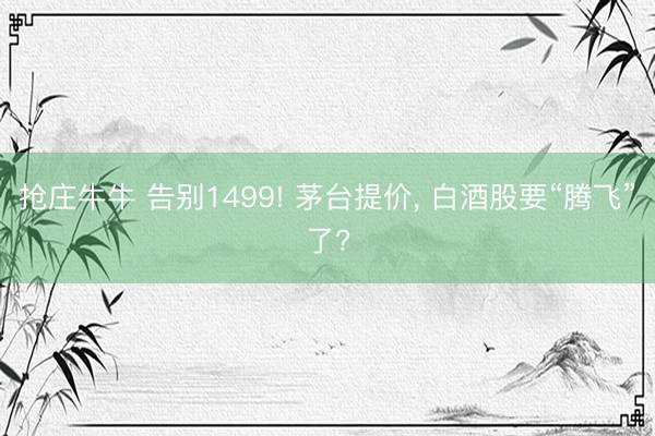 抢庄牛牛 告别1499! 茅台提价， 白酒股要“腾飞”了?
