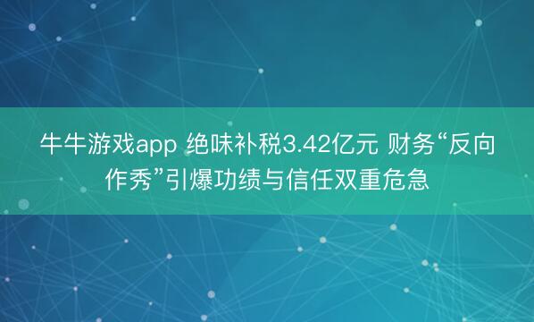 牛牛游戏app 绝味补税3.42亿元 财务“反向作秀”引爆功绩与信任双重危急