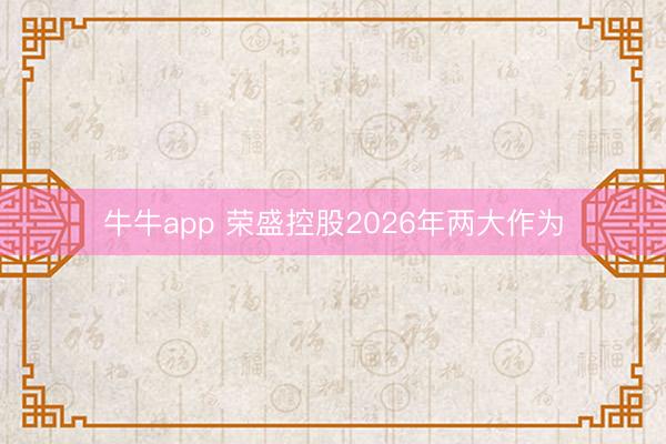 牛牛app 荣盛控股2026年两大作为