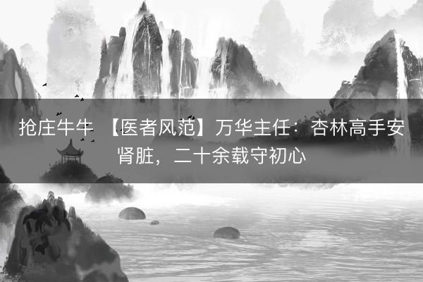 抢庄牛牛 【医者风范】万华主任:杏林高手安肾脏,二十余载守初心