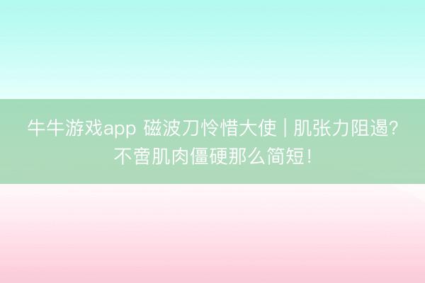 牛牛游戏app 磁波刀怜惜大使 | 肌张力阻遏？不啻肌肉僵硬那么简短！