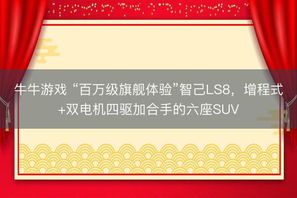 牛牛游戏 “百万级旗舰体验”智己LS8,增程式+双电机四驱加合手的六座SUV