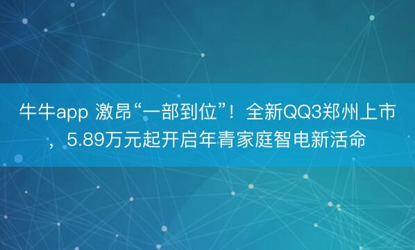 牛牛app 激昂“一部到位”!全新QQ3郑州上市,5.89万元起开启年青家庭智电新活命