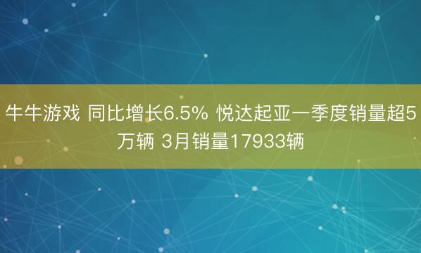 牛牛游戏 同比增长6.5% 悦达起亚一季度销量超5万辆 3月销量17933辆