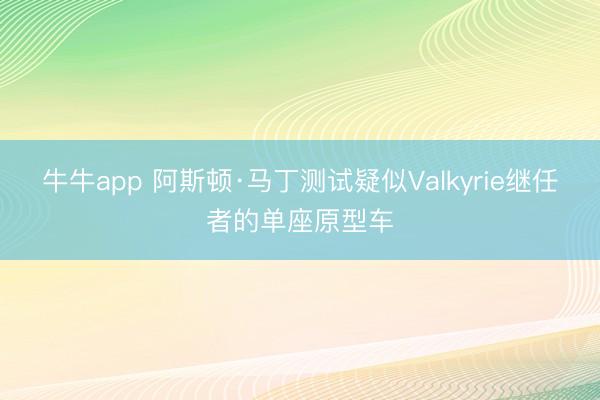 牛牛app 阿斯顿·马丁测试疑似Valkyrie继任者的单座原型车