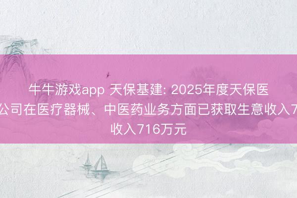 牛牛游戏app 天保基建: 2025年度天保医药科技公司在医疗器械、中医药业务方面已获取生意收入716万元