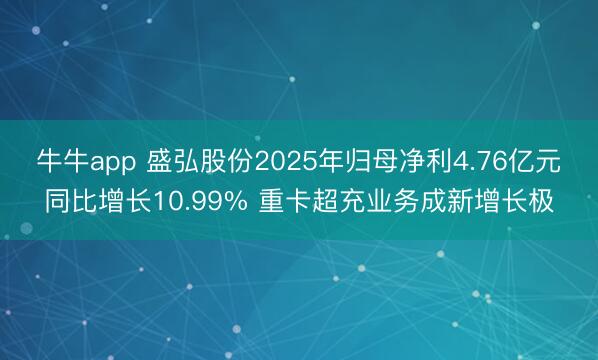 牛牛app 盛弘股份2025年归母净利4.76亿元同比增长10.99% 重卡超充业务成新增长极