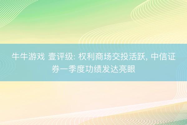 牛牛游戏 壹评级: 权利商场交投活跃, 中信证券一季度功绩发达亮眼