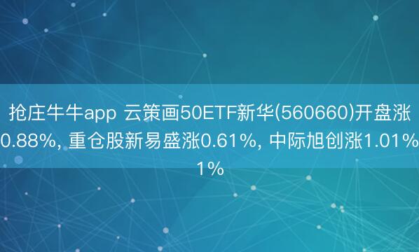 抢庄牛牛app 云策画50ETF新华(560660)开盘涨0.88%, 重仓股新易盛涨0.61%, 中际旭创涨1.01%