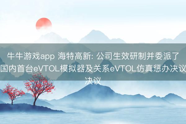 牛牛游戏app 海特高新: 公司生效研制并委派了国内首台eVTOL模拟器及关系eVTOL仿真惩办决议