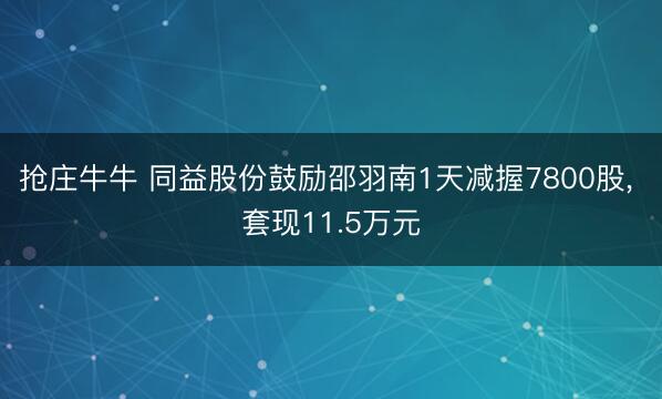 抢庄牛牛 同益股份鼓励邵羽南1天减握7800股, 套现11.5万元