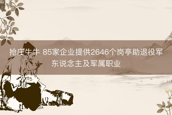 抢庄牛牛 85家企业提供2646个岗亭助退役军东说念主及军属职业