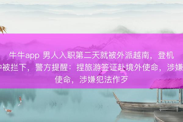 牛牛app 男人入职第二天就被外派越南，登机前40分钟被拦下，警方提醒：捏旅游签证赴境外使命，涉嫌犯法作歹