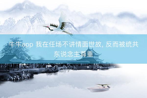 牛牛app 我在任场不讲情面世故， 反而被统共东说念主尊重