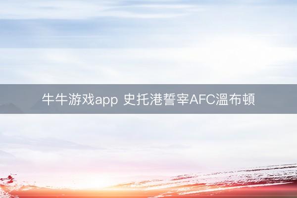 牛牛游戏app 史托港誓宰AFC溫布頓