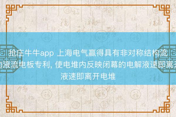 抢庄牛牛app 上海电气赢得具有非对称结构流说念的液流电板专利， 使电堆内反映闭幕的电解液速即离开电堆