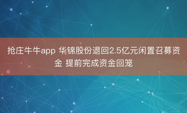 抢庄牛牛app 华锦股份退回2.5亿元闲置召募资金 提前完成资金回笼