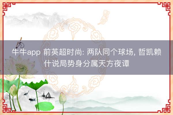牛牛app 前英超时尚: 两队同个球场, 哲凯赖什说局势身分属天方夜谭