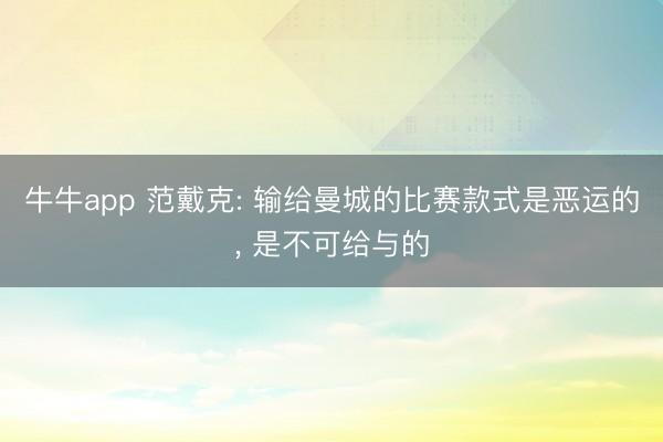 牛牛app 范戴克: 输给曼城的比赛款式是恶运的, 是不可给与的