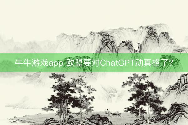 牛牛游戏app 欧盟要对ChatGPT动真格了？