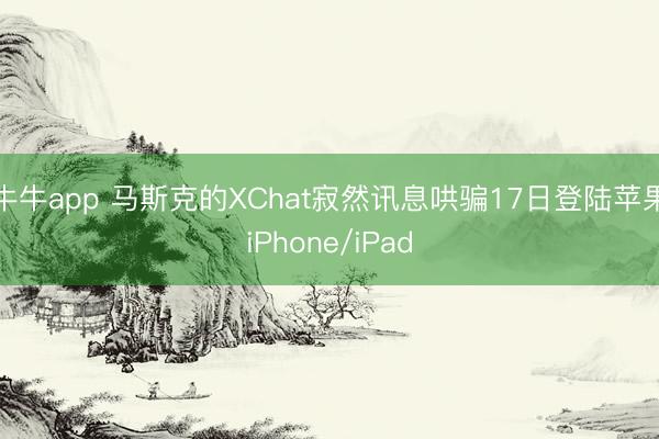 牛牛app 马斯克的XChat寂然讯息哄骗17日登陆苹果iPhone/iPad