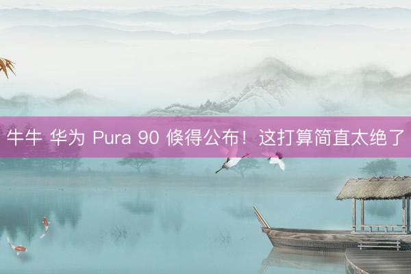 牛牛 华为 Pura 90 倏得公布!这打算简直太绝了