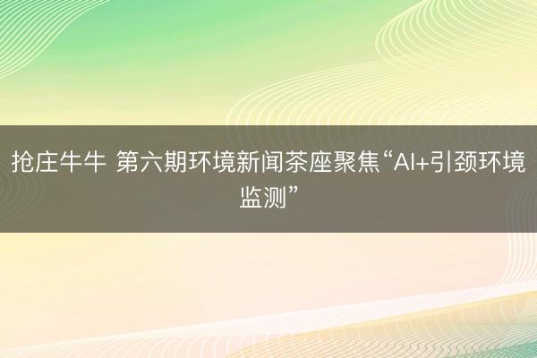 抢庄牛牛 第六期环境新闻茶座聚焦“AI+引颈环境监测”