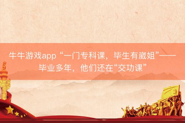 牛牛游戏app “一门专科课，毕生有崴姐”——毕业多年，他们还在“交功课”