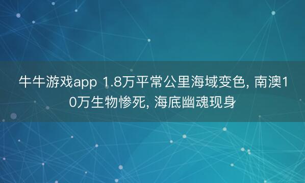 牛牛游戏app 1.8万平常公里海域变色， 南澳10万生物惨死， 海底幽魂现身