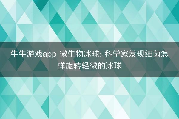 牛牛游戏app 微生物冰球: 科学家发现细菌怎样旋转轻微的冰球