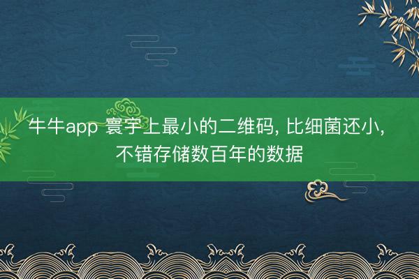 牛牛app 寰宇上最小的二维码, 比细菌还小, 不错存储数百年的数据
