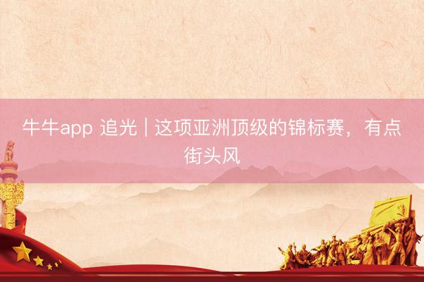 牛牛app 追光 | 这项亚洲顶级的锦标赛,有点街头风